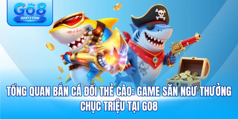 Tổng quan bắn cá đổi thẻ cào: game săn ngư thưởng chục triệu tại Go8 
